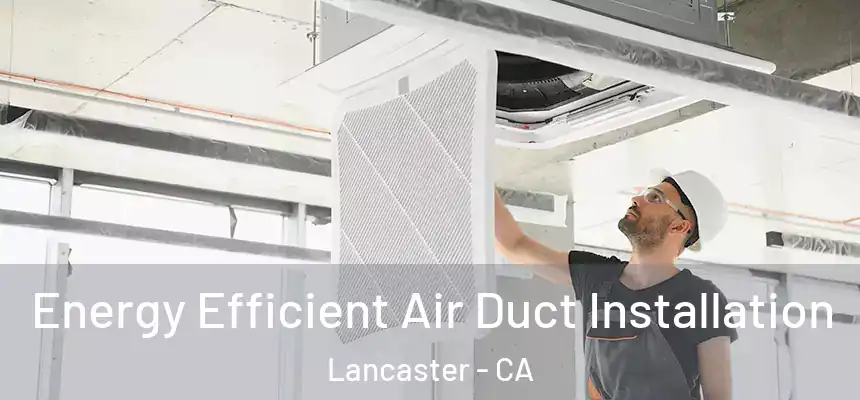 Energy Efficient Air Duct Installation Lancaster - CA