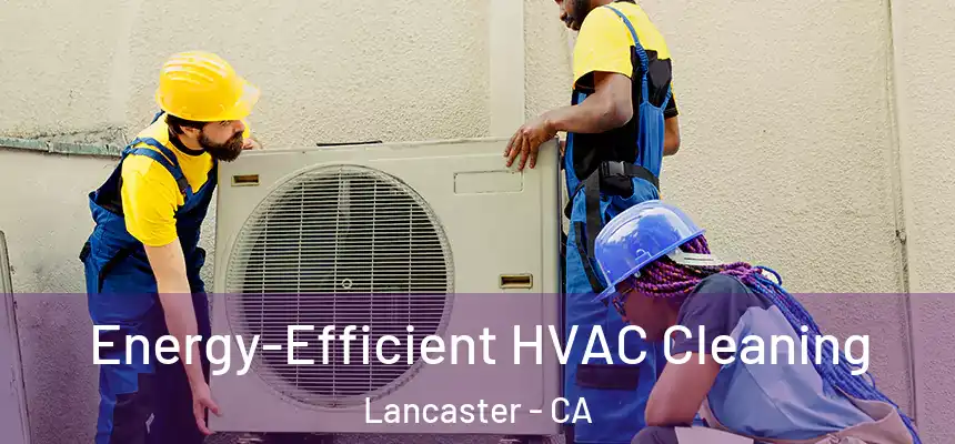 Energy-Efficient HVAC Cleaning Lancaster - CA