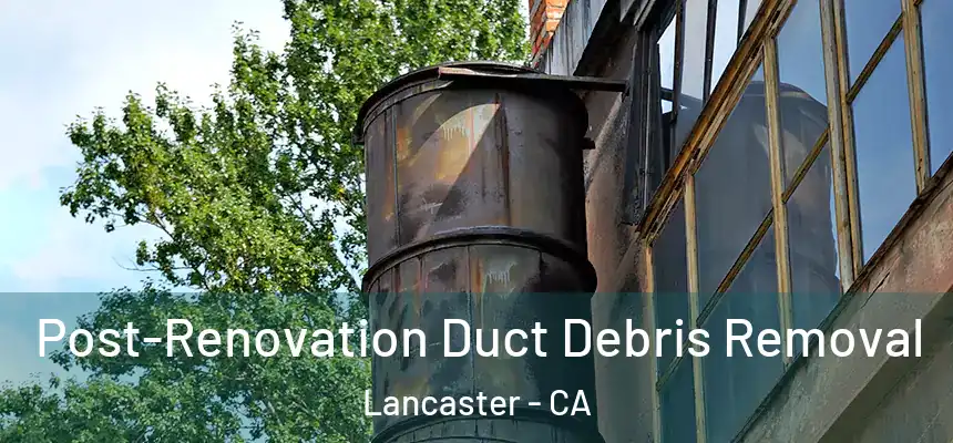 Post-Renovation Duct Debris Removal Lancaster - CA